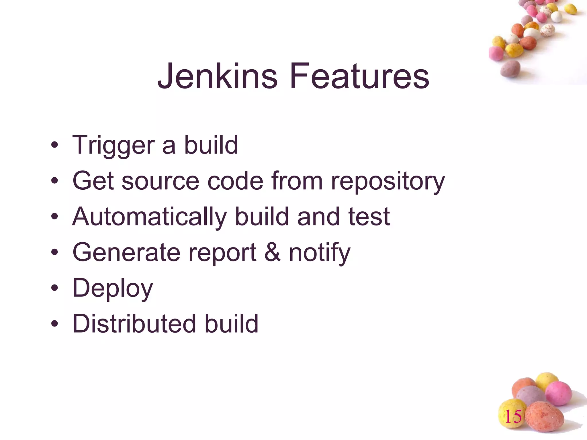 Jenkins Features Trigger a build Get source code from repository Automatically build and test Generate report & notify Deploy Distributed build 