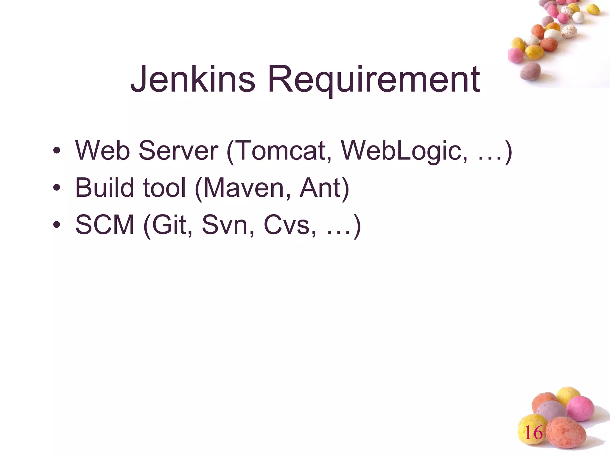 Jenkins Requirement Web Server (Tomcat, WebLogic, …) Build tool (Maven, Ant) SCM (Git, Svn, Cvs, …) 