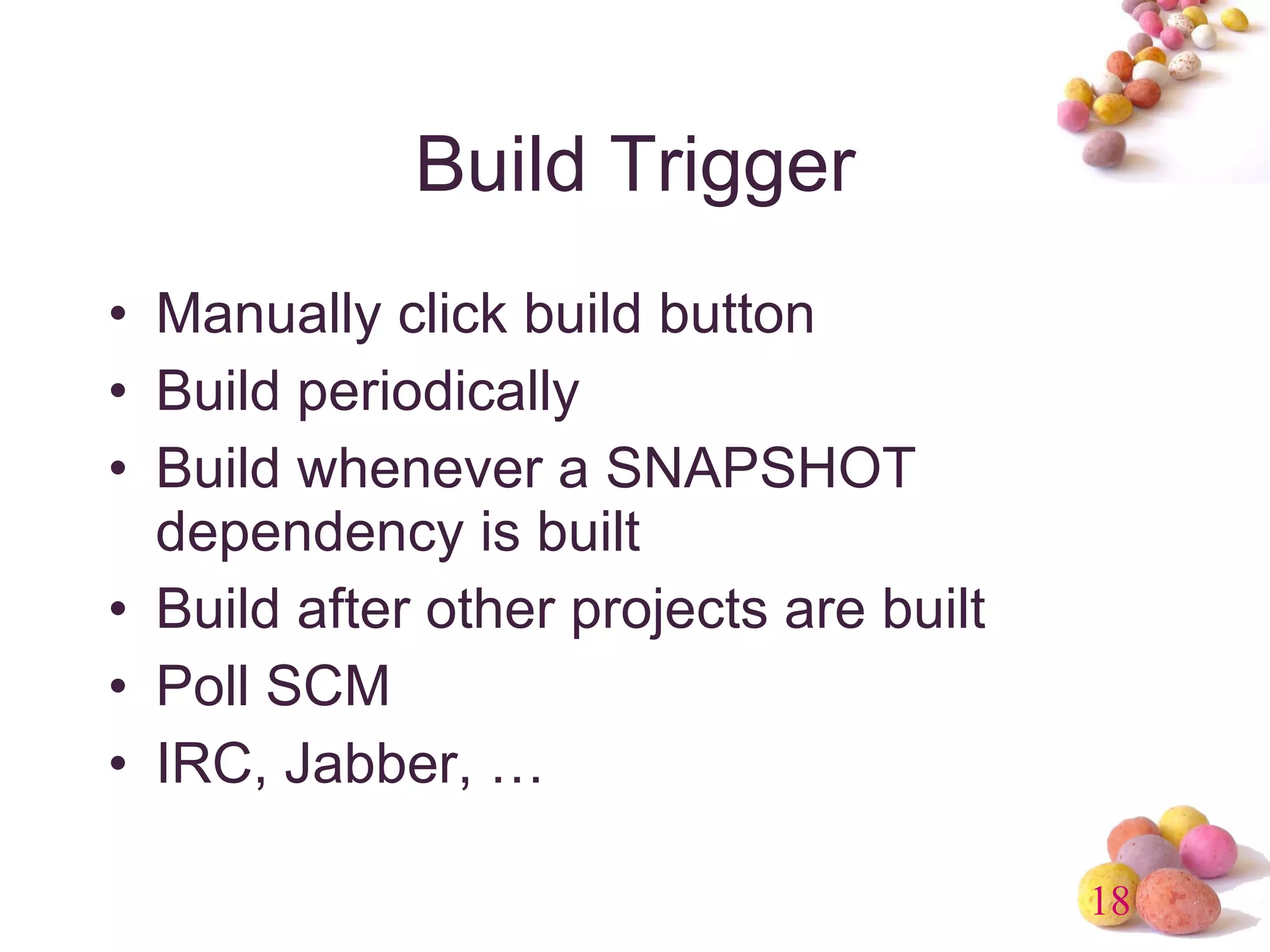 Build Trigger Manually click build button Build periodically Build whenever a SNAPSHOT dependency is built Build after other projects are built Poll SCM IRC, Jabber, … 
