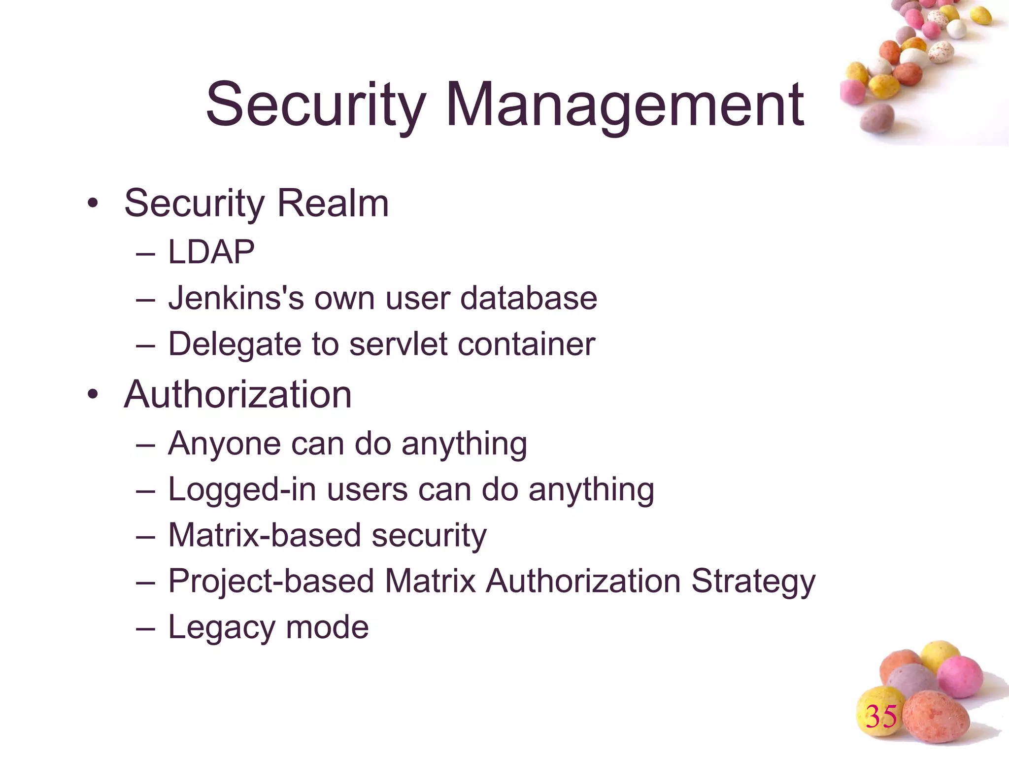 Security Management Security Realm LDAP Jenkins's own user database Delegate to servlet container Authorization Anyone can do anything Logged-in users can do anything Matrix-based security Project-based Matrix Authorization Strategy Legacy mode 