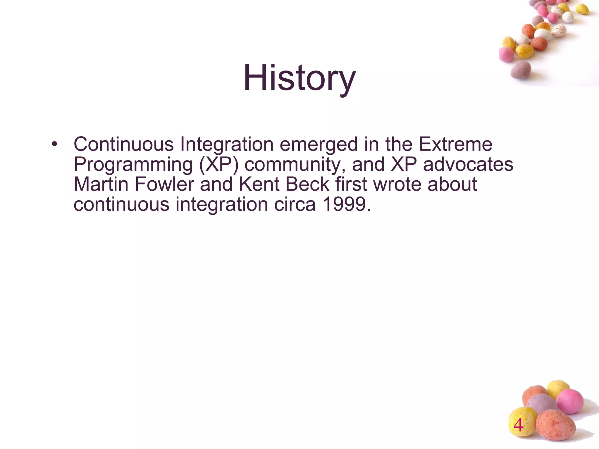 History Continuous Integration emerged in the Extreme Programming (XP) community, and XP advocates Martin Fowler and Kent Beck first wrote about continuous integration circa 1999.  