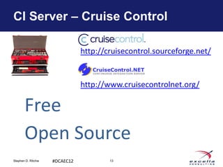 CI Server – Cruise Control

                                http://cruisecontrol.sourceforge.net/


                                http://www.cruisecontrolnet.org/

       Free
       Open Source
Stephen D. Ritchie   #DCAEC12           13
 