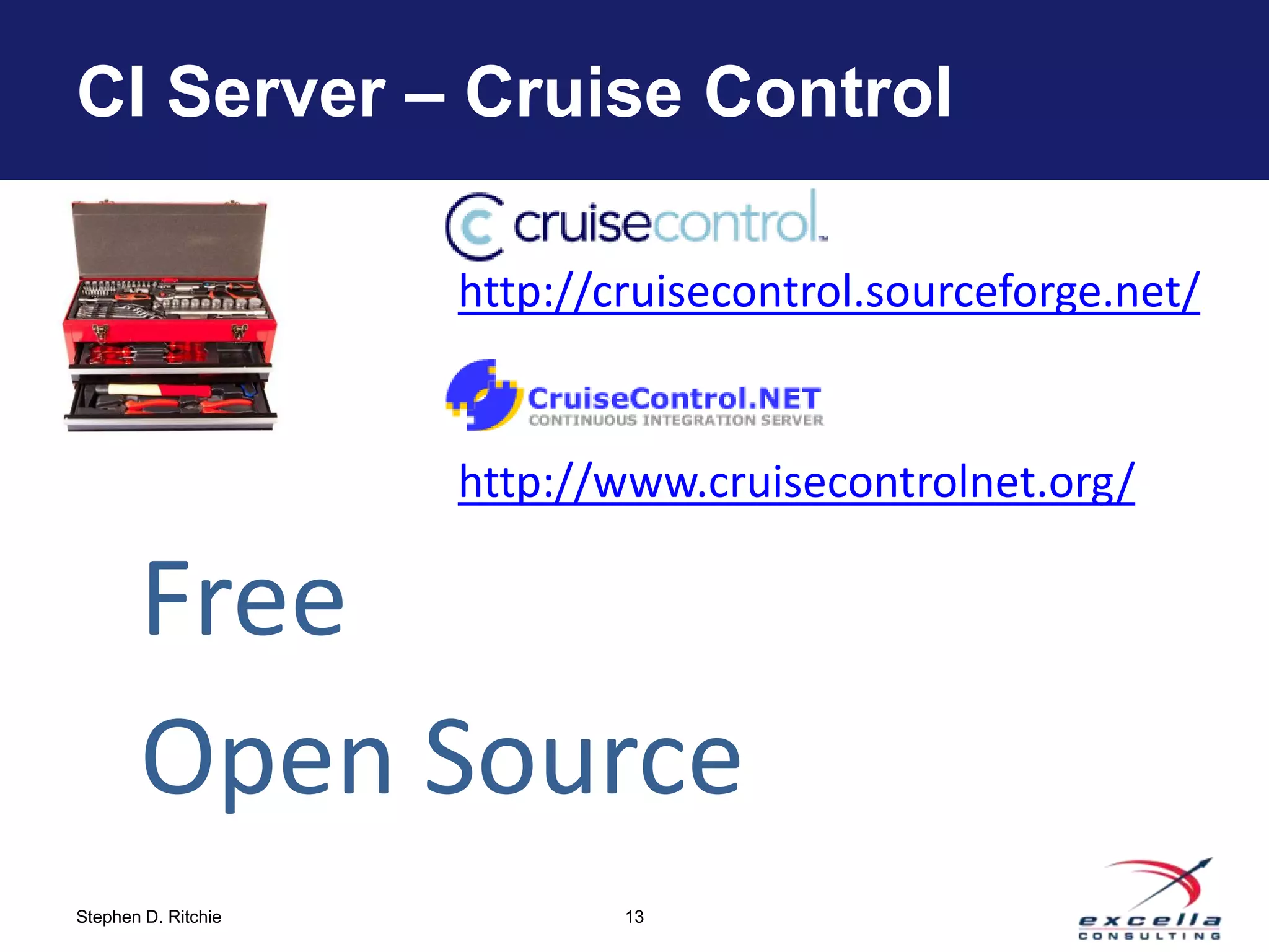 CI Server – Cruise Control

                     http://cruisecontrol.sourceforge.net/


                     http://www.cruisecontrolnet.org/

       Free
       Open Source
Stephen D. Ritchie           13
 