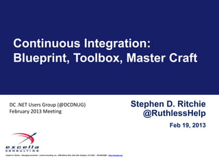 Continuous Integration:
         Blueprint, Toolbox, Master Craft


    DC .NET Users Group (@DCDNUG)                                                                                                                           Stephen D. Ritchie
    February 2013 Meeting
                                                                                                                                                               @RuthlessHelp
                                                                                                                                                                     Feb 19, 2013



Stephen D. Ritchie – Managing Consultant – Excella Consulting, Inc., 2300 Wilson Blvd, Suite 630, Arlington, VA 22201 – 703.840.8600 – http://excella.com
 