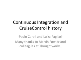 Continuous Integration and CruiseControl history Paulo Caroli and LuizaPagliari Many thanks to Martin Fowler and colleagues at Thoughtworks! 