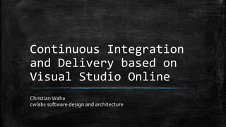 Continuous Integration
and Delivery based on
Visual Studio Online
Christian Waha
cwlabs software design and architecture
 