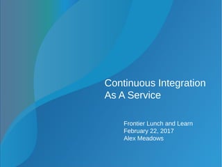Continuous Integration
As A Service
Frontier Lunch and Learn
February 22, 2017
Alex Meadows
 