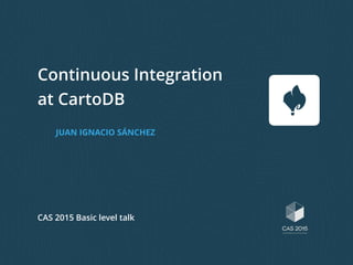 Continuous Integration
at CartoDB
JUAN IGNACIO SÁNCHEZ
CAS 2015 Basic level talk
 