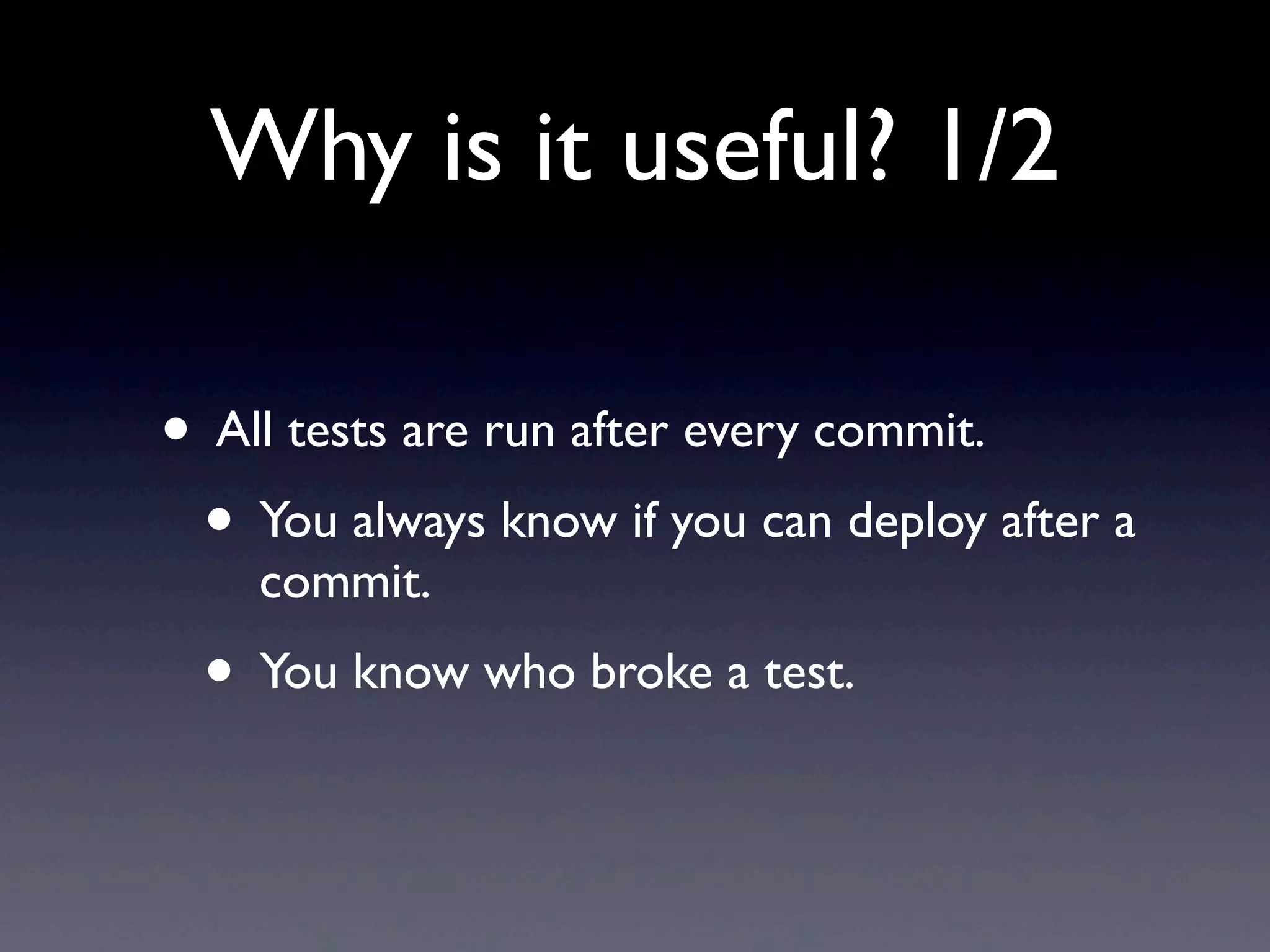 Why is it useful? 1/2

• All tests are run after every commit.
 • You always know if you can deploy after a
    commit.
 • You know who broke a test.
 