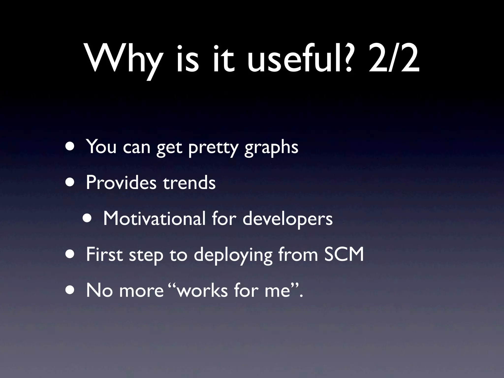 Why is it useful? 2/2

• You can get pretty graphs
• Provides trends
 • Motivational for developers
• First step to deploying from SCM
• No more “works for me”.
 
