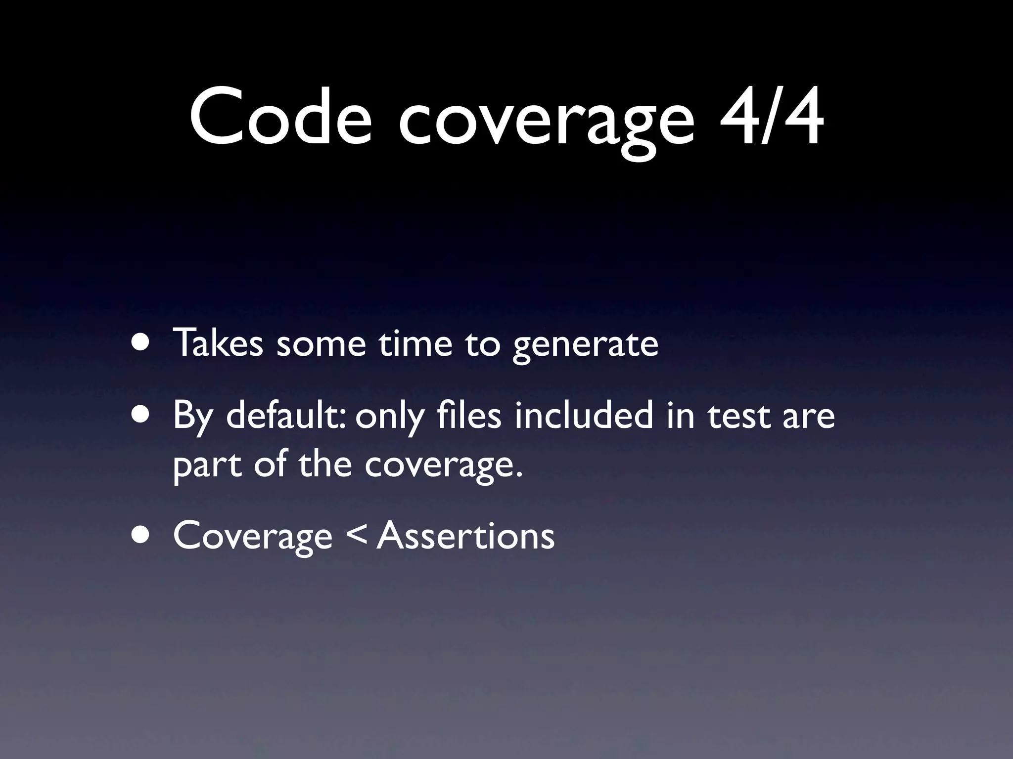Code coverage 4/4

• Takes some time to generate
• By default: only ﬁles included in test are
  part of the coverage.
• Coverage < Assertions
 