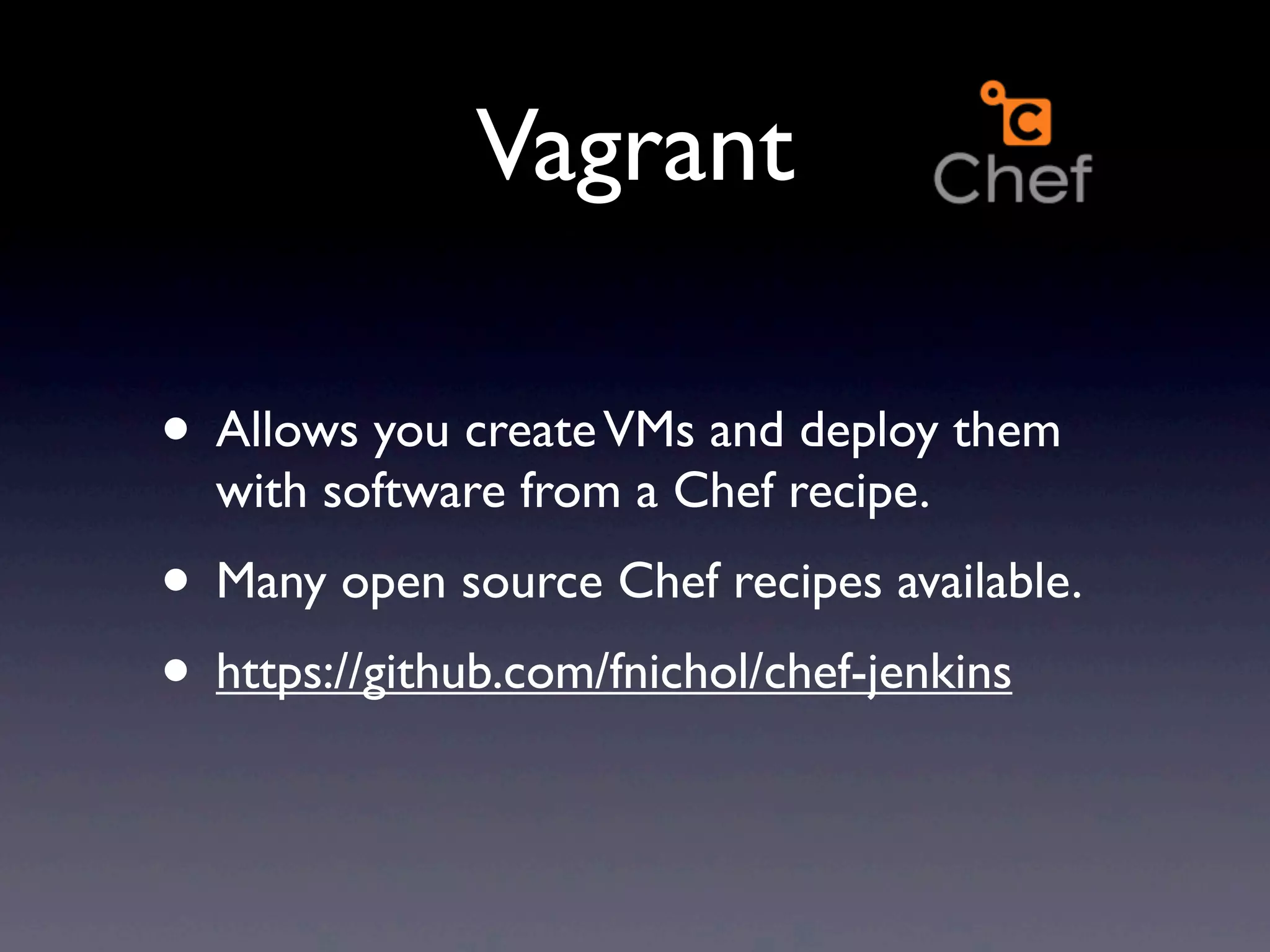 Vagrant

• Allows you create VMs and deploy them
  with software from a Chef recipe.
• Many open source Chef recipes available.
• https://github.com/fnichol/chef-jenkins
 