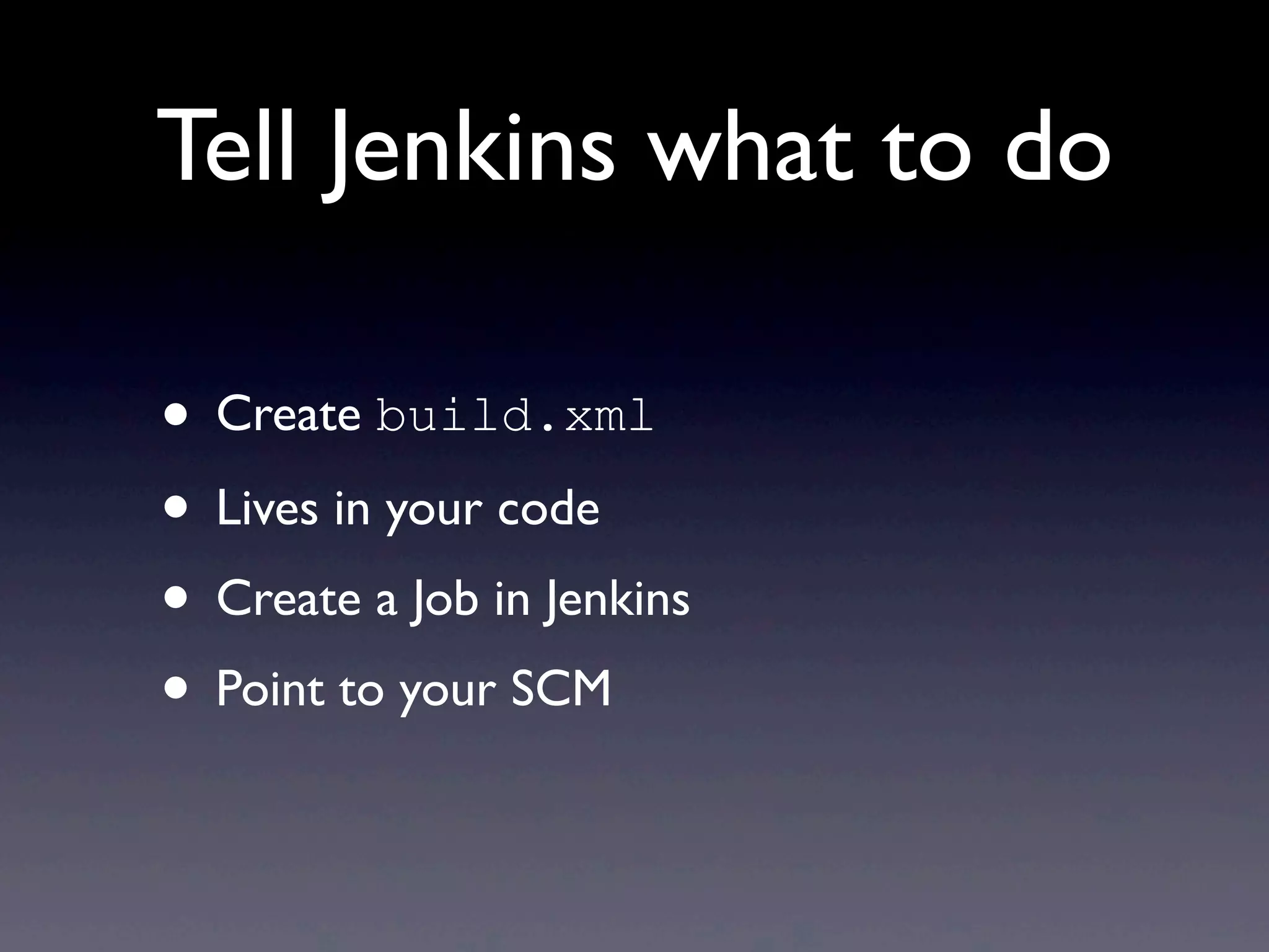 Tell Jenkins what to do

• Create build.xml
• Lives in your code
• Create a Job in Jenkins
• Point to your SCM
 
