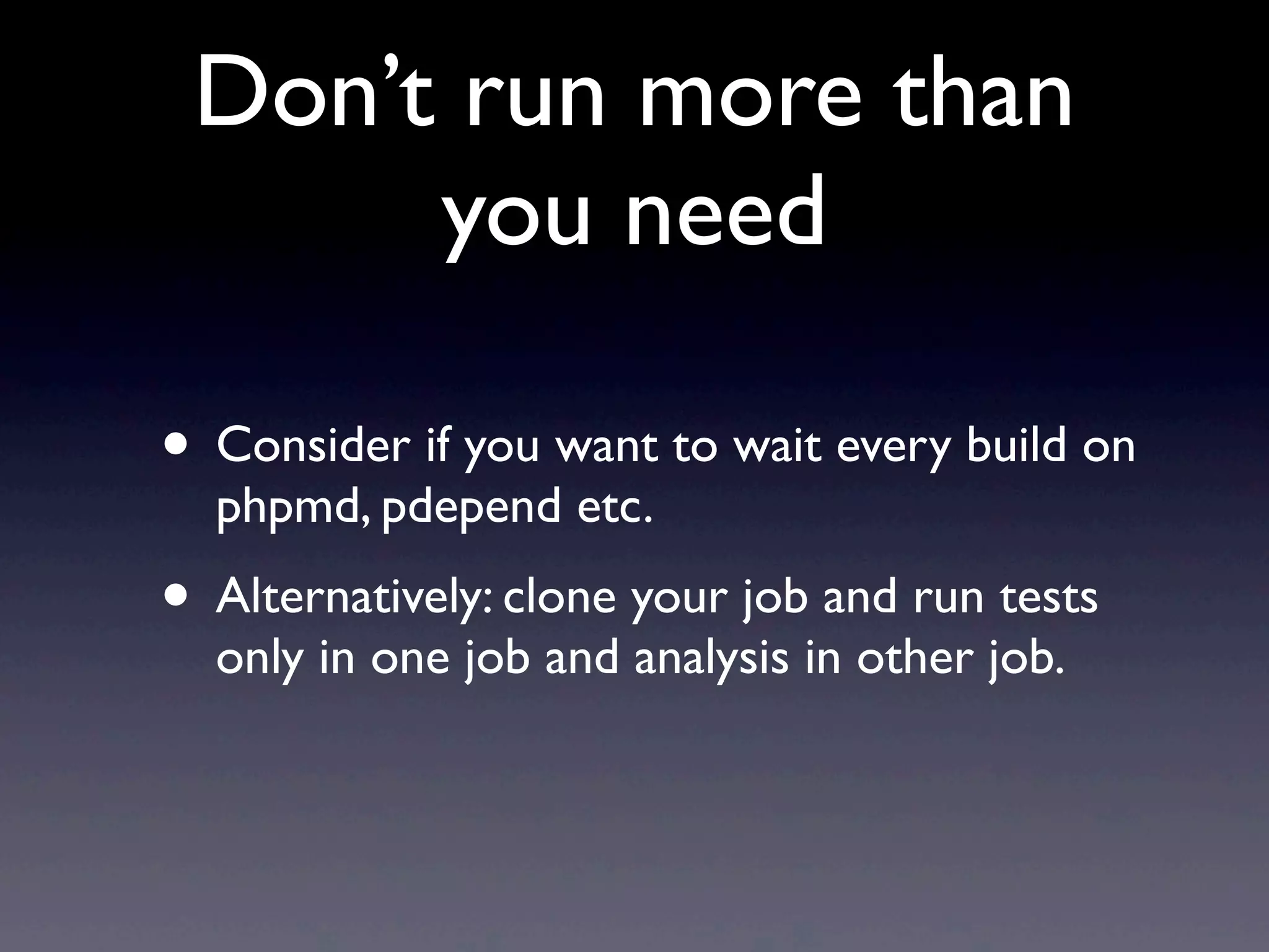 Don’t run more than
      you need

• Consider if you want to wait every build on
  phpmd, pdepend etc.
• Alternatively: clone your job and run tests
  only in one job and analysis in other job.
 