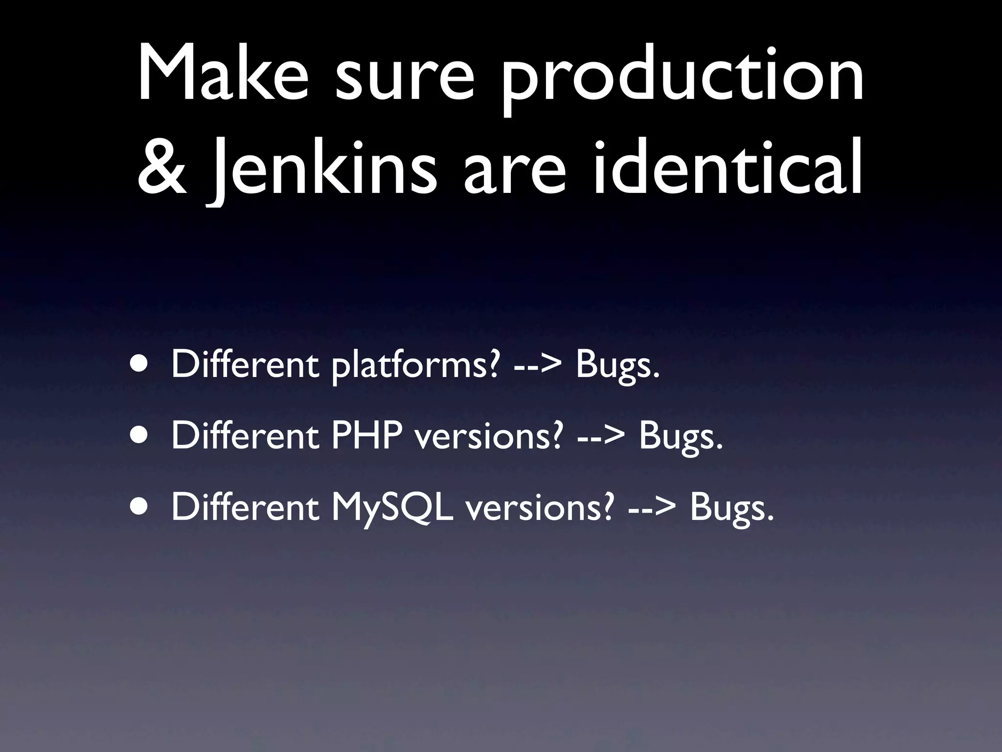 Make sure production
& Jenkins are identical

• Different platforms? --> Bugs.
• Different PHP versions? --> Bugs.
• Different MySQL versions? --> Bugs.
 