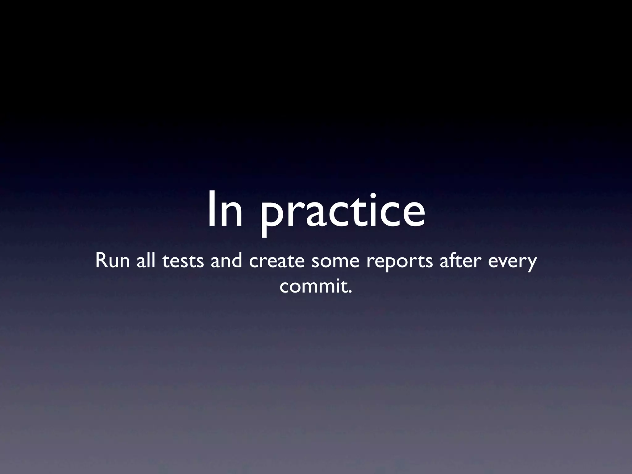 In practice
Run all tests and create some reports after every
                     commit.
 