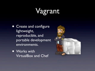 Vagrant
• Create and conﬁgure
  lightweight,
  reproducible, and
  portable development
  environments.
• Works with
  VirtualBox and Chef
 