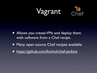 Vagrant

• Allows you create VMs and deploy them
  with software from a Chef recipe.
• Many open source Chef recipes available.
• https://github.com/fnichol/chef-jenkins
 