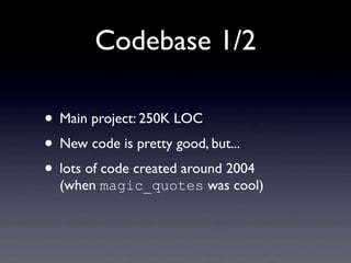 Codebase 1/2

• Main project: 250K LOC
• New code is pretty good, but...
• lots of code created around 2004
  (when magic_quotes was cool)
 