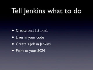 Tell Jenkins what to do

• Create build.xml
• Lives in your code
• Create a Job in Jenkins
• Point to your SCM
 