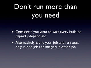 Don’t run more than
      you need

• Consider if you want to wait every build on
  phpmd, pdepend etc.
• Alternatively: clone your job and run tests
  only in one job and analysis in other job.
 