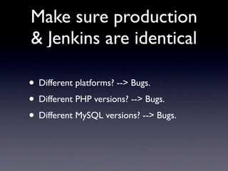 Make sure production
& Jenkins are identical

• Different platforms? --> Bugs.
• Different PHP versions? --> Bugs.
• Different MySQL versions? --> Bugs.
 