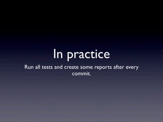 In practice
Run all tests and create some reports after every
                     commit.
 