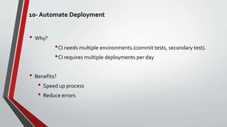 10- Automate Deployment
• Why?
•CI needs multiple environments.(commit tests, secondary test).
•CI requires multiple deployments per day
• Benefits?
• Speed up process
• Reduce errors
 