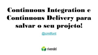 Continuous Integration e
Continuous Delivery para
salvar o seu projeto!
@cmilfont
 