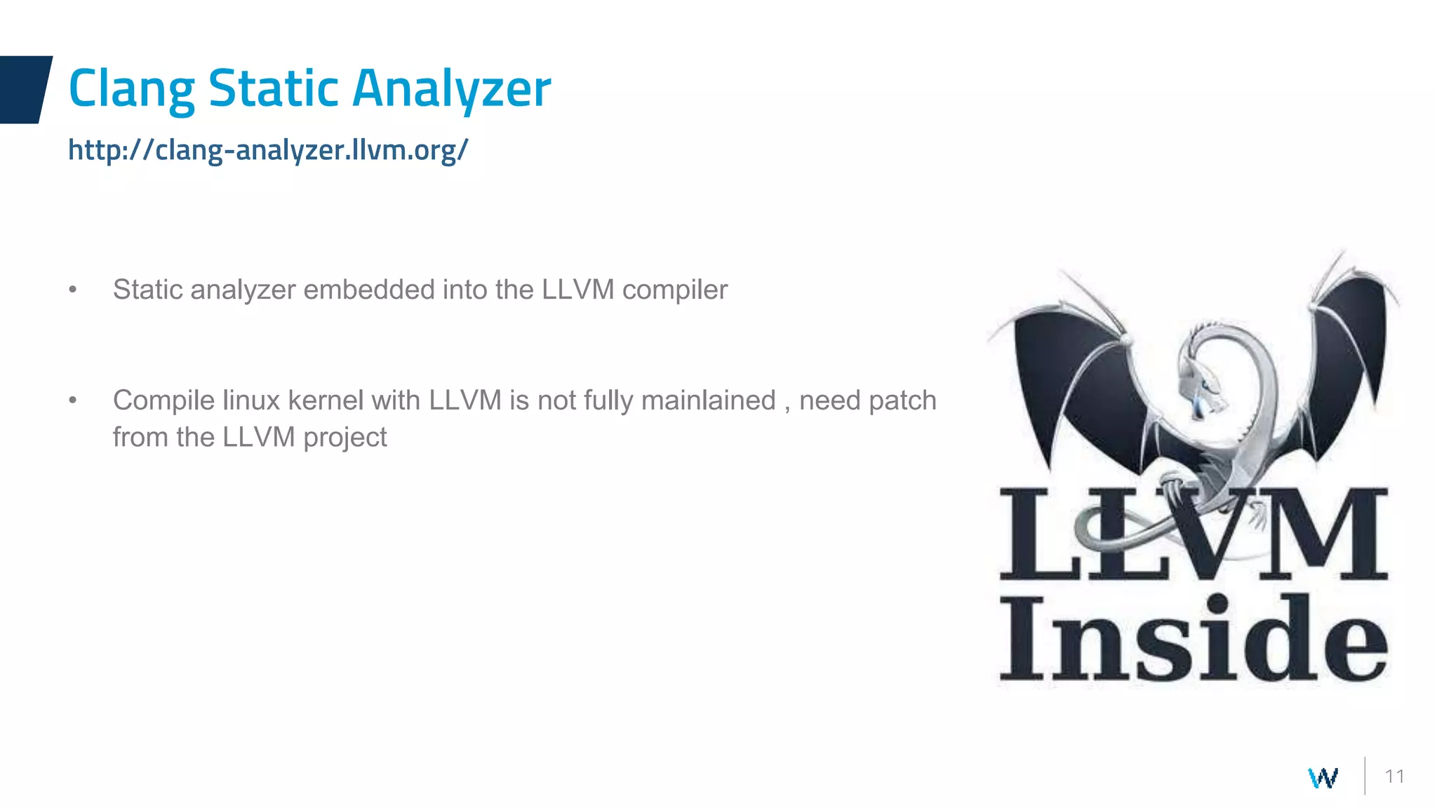 11
• Static analyzer embedded into the LLVM compiler
• Compile linux kernel with LLVM is not fully mainlained , need patch
from the LLVM project
Clang Static Analyzer
http://clang-analyzer.llvm.org/
 
