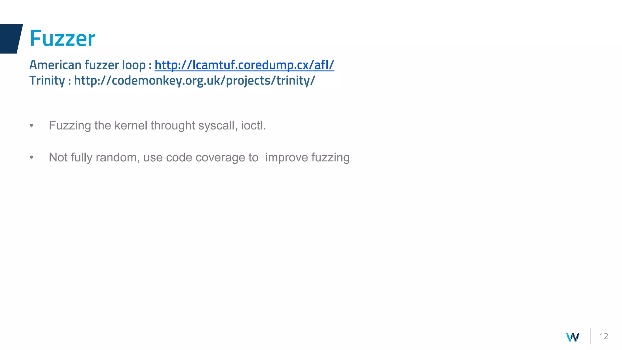12
• Fuzzing the kernel throught syscall, ioctl.
• Not fully random, use code coverage to improve fuzzing
Fuzzer
American fuzzer loop : http://lcamtuf.coredump.cx/afl/
Trinity : http://codemonkey.org.uk/projects/trinity/
 
