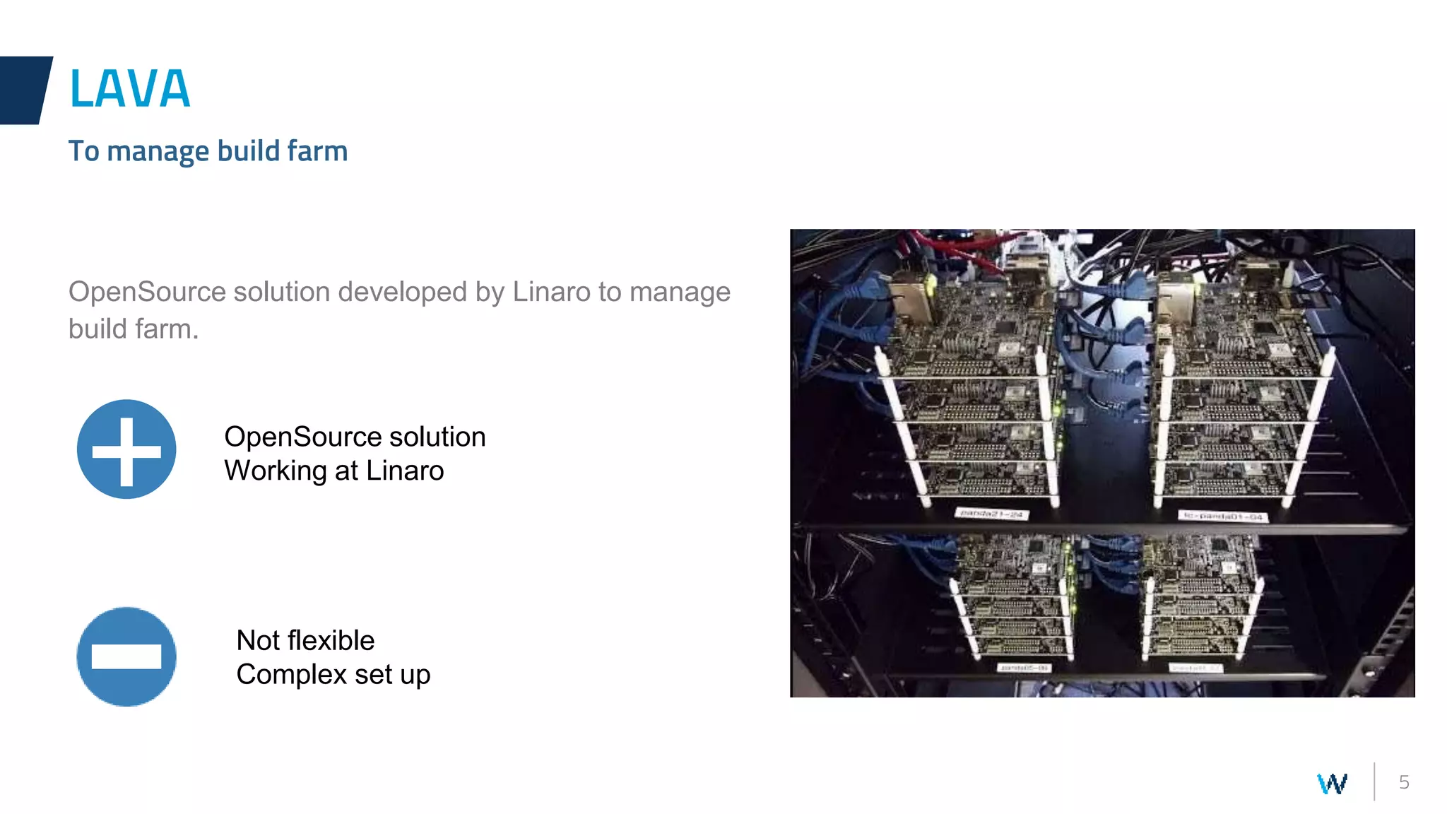 5
OpenSource solution developed by Linaro to manage
build farm.
LAVA
To manage build farm
+ OpenSource solution
Working at Linaro
Not flexible
Complex set up
 
