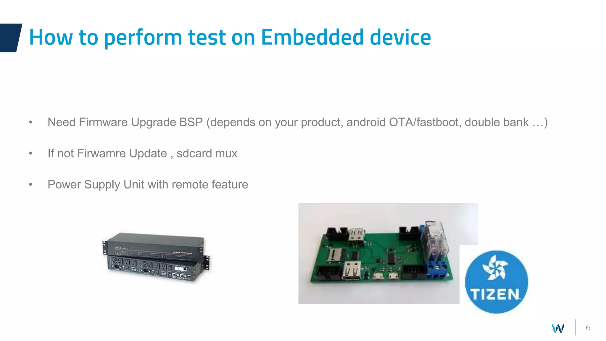 6
• Need Firmware Upgrade BSP (depends on your product, android OTA/fastboot, double bank …)
• If not Firwamre Update , sdcard mux
• Power Supply Unit with remote feature
How to perform test on Embedded device
 