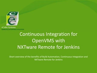 Continuous Integration for
OpenVMS with
NXTware Remote for Jenkins
Short overview of the benefits of Build Automation, Continuous Integration and
NXTware Remote for Jenkins
 