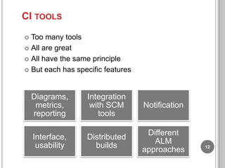 CI TOOLS
Too many tools
 All are great
 All have the same principle
 But each has specific features


Diagrams,
metrics,
reporting
Interface,
usability

Integration
with SCM
tools

Notification

Distributed
builds

Different
ALM
approaches

12

 