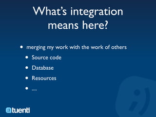 What’s integration
         means here?
•   merging my work with the work of others

    •   Source code

    •   Database

    •   Resources

    •   ....
 