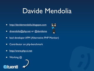 Davide Mendolia
•   http://davidemendolia.blogspot.com

•   dmendolia@php.net or @davideme

•   lead developer APM (Alternative PHP Monitor)

•   Contributor on php-benchmark

•   http://www.php-ci.net

•   Working @
 