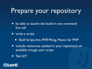 Prepare your repository
•   be able to launch the build in one command
    line call

•   write a script

    •   Shell Script, Ant, PHP, Phing, Maven for PHP

•   include resources needed in your repository or
    available trough your script

•   Test It!!!
 