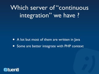 Which server of “continuous
  integration” we have ?


•   A lot but most of them are written in Java

•   Some are better integrate with PHP context
 
