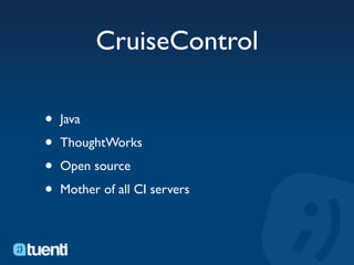 CruiseControl

•   Java

•   ThoughtWorks

•   Open source

•   Mother of all CI servers
 
