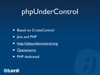 phpUnderControl

•   Based on CruiseControl

•   Java and PHP

•   http://phpundercontrol.org

•   Opensource

•   PHP dedicated
 