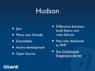 Hudson

•   Java                 •   Difference between
                             build failure and
•   More user friendly       rules failures

•   Extendable           •   Not only dedicated
                             to PHP
•   Active development

•   Open Source          •   Sun Continuous
                             Integration Server
 