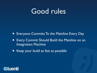 Good rules

•   Everyone Commits To the Mainline Every Day

•   Every Commit Should Build the Mainline on an
    Integration Machine

•   Keep your build as fast as possible
 