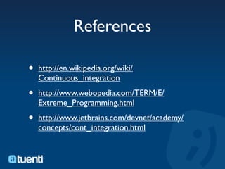 References

•   http://en.wikipedia.org/wiki/
    Continuous_integration

•   http://www.webopedia.com/TERM/E/
    Extreme_Programming.html

•   http://www.jetbrains.com/devnet/academy/
    concepts/cont_integration.html
 