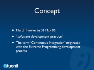 Concept

•   Martin Fowler in 01 May 06

•   “software development practice”

•   The term 'Continuous Integration' originated
    with the Extreme Programming development
    process
 
