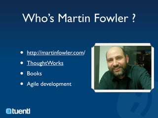 Who’s Martin Fowler ?

•   http://martinfowler.com/

•   ThoughtWorks

•   Books

•   Agile development
 