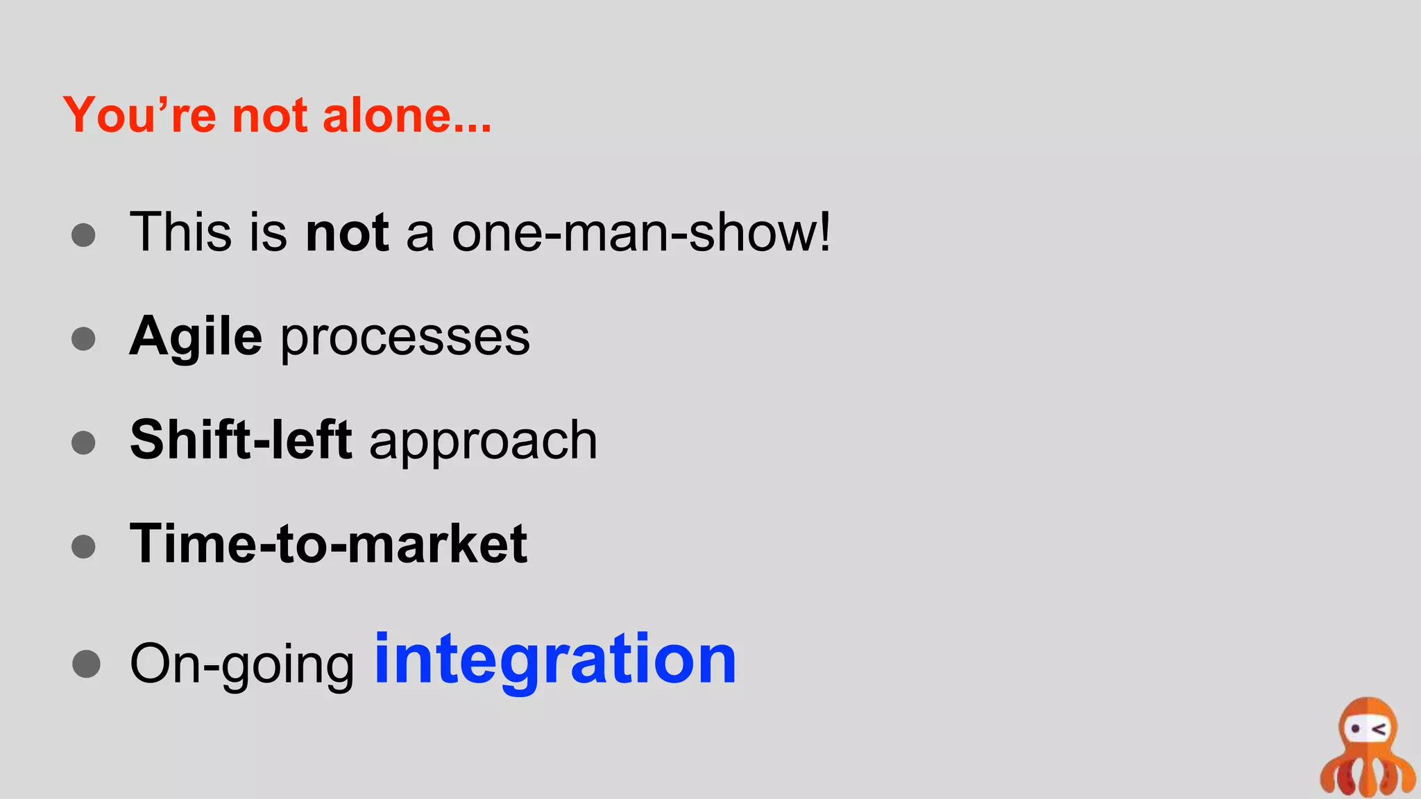 You’re not alone...
● This is not a one-man-show!
● Agile processes
● Shift-left approach
● Time-to-market
● On-going integration
 