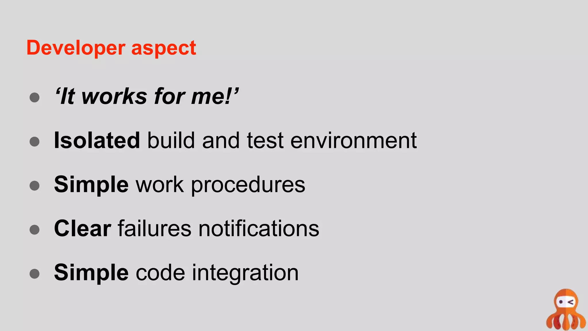 Developer aspect
● ‘It works for me!’
● Isolated build and test environment
● Simple work procedures
● Clear failures notifications
● Simple code integration
 