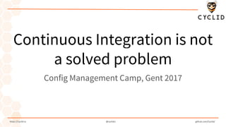 https://cyclid.io @cyclidci github.com/Cyclid/
Continuous Integration is not
a solved problem
Config Management Camp, Gent 2017
 
