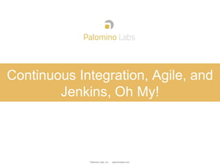 Palomino Labs, Inc. palominolabs.com
Continuous Integration, Agile, and
Jenkins, Oh My!
 